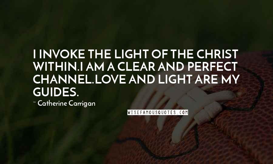 Catherine Carrigan Quotes: I INVOKE THE LIGHT OF THE CHRIST WITHIN.I AM A CLEAR AND PERFECT CHANNEL.LOVE AND LIGHT ARE MY GUIDES.