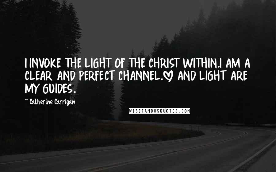 Catherine Carrigan Quotes: I INVOKE THE LIGHT OF THE CHRIST WITHIN.I AM A CLEAR AND PERFECT CHANNEL.LOVE AND LIGHT ARE MY GUIDES.