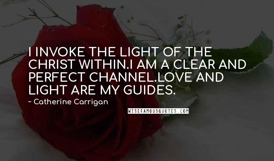 Catherine Carrigan Quotes: I INVOKE THE LIGHT OF THE CHRIST WITHIN.I AM A CLEAR AND PERFECT CHANNEL.LOVE AND LIGHT ARE MY GUIDES.