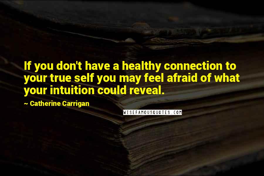 Catherine Carrigan Quotes: If you don't have a healthy connection to your true self you may feel afraid of what your intuition could reveal.