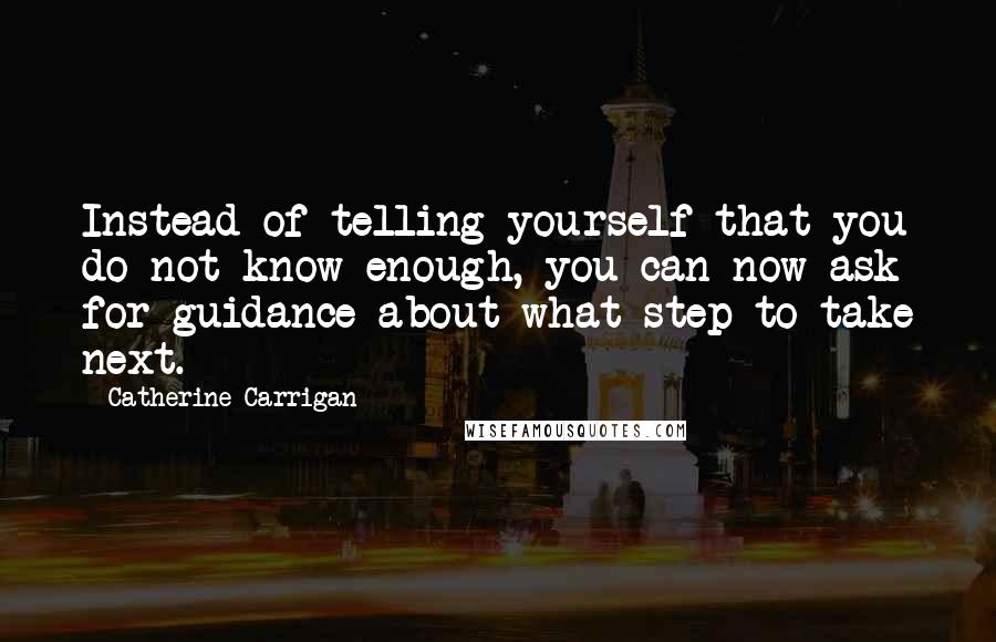 Catherine Carrigan Quotes: Instead of telling yourself that you do not know enough, you can now ask for guidance about what step to take next.