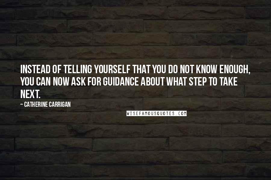 Catherine Carrigan Quotes: Instead of telling yourself that you do not know enough, you can now ask for guidance about what step to take next.