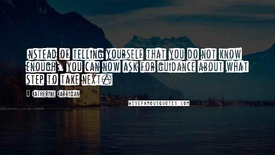 Catherine Carrigan Quotes: Instead of telling yourself that you do not know enough, you can now ask for guidance about what step to take next.