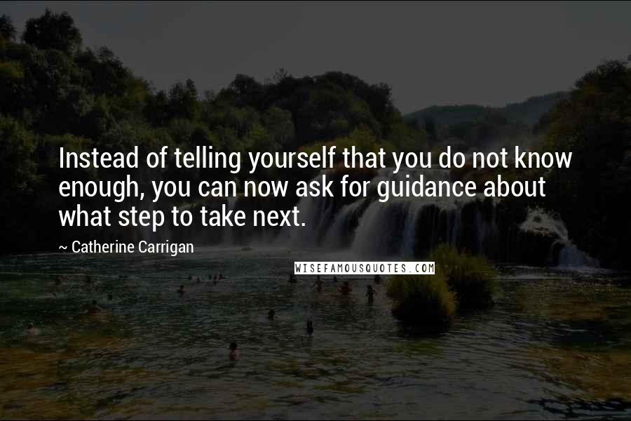 Catherine Carrigan Quotes: Instead of telling yourself that you do not know enough, you can now ask for guidance about what step to take next.