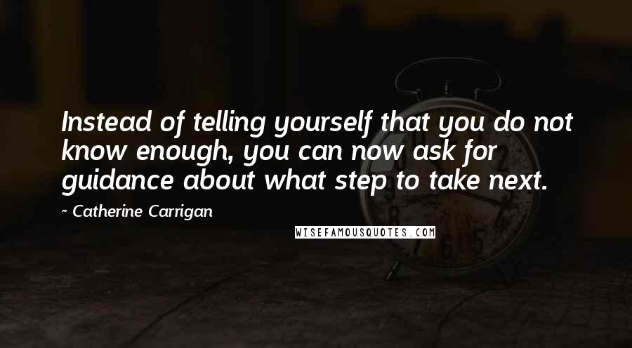 Catherine Carrigan Quotes: Instead of telling yourself that you do not know enough, you can now ask for guidance about what step to take next.