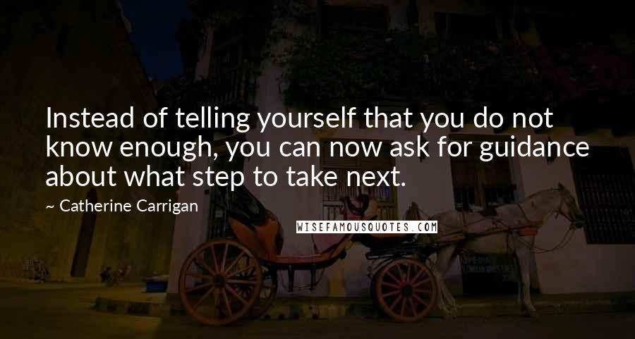 Catherine Carrigan Quotes: Instead of telling yourself that you do not know enough, you can now ask for guidance about what step to take next.