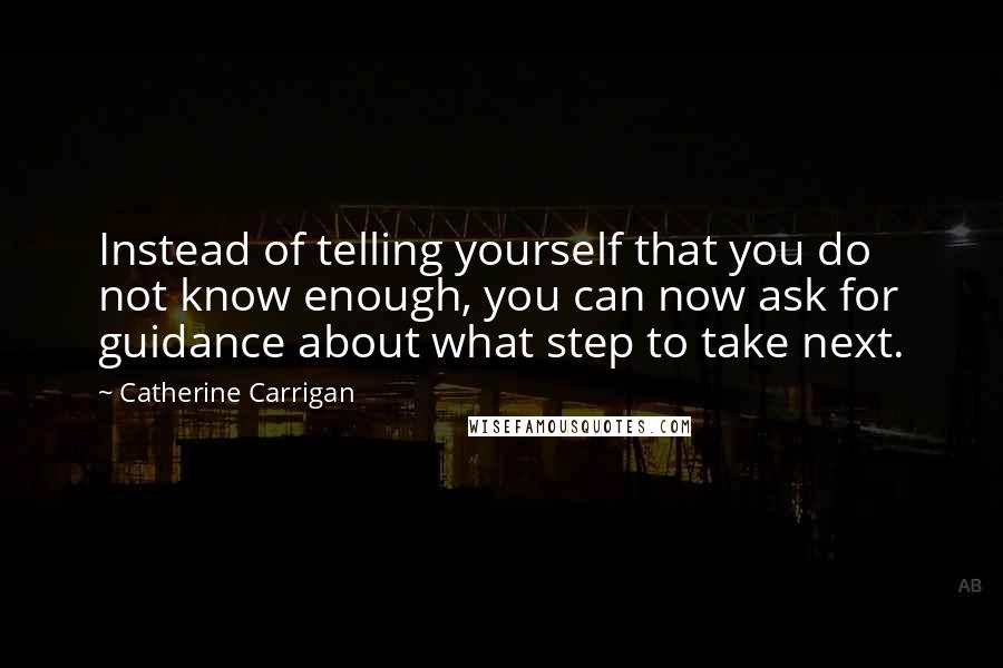 Catherine Carrigan Quotes: Instead of telling yourself that you do not know enough, you can now ask for guidance about what step to take next.