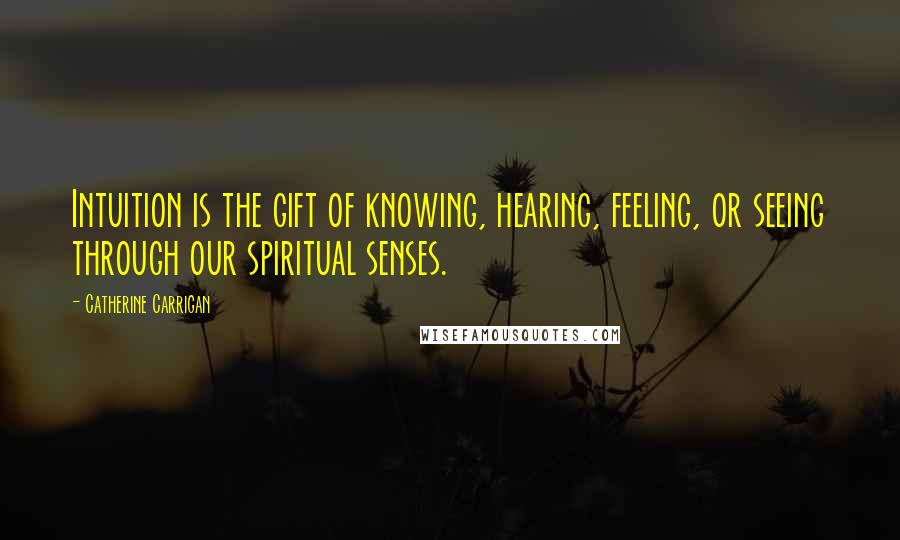 Catherine Carrigan Quotes: Intuition is the gift of knowing, hearing, feeling, or seeing through our spiritual senses.