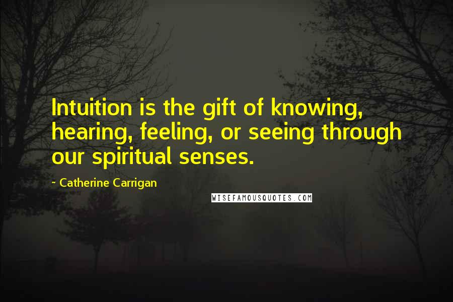 Catherine Carrigan Quotes: Intuition is the gift of knowing, hearing, feeling, or seeing through our spiritual senses.