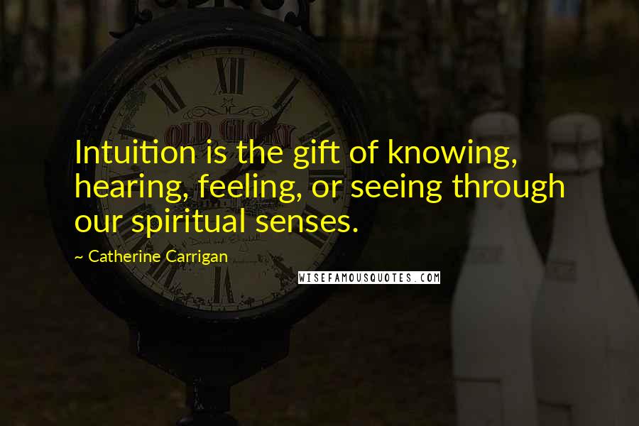 Catherine Carrigan Quotes: Intuition is the gift of knowing, hearing, feeling, or seeing through our spiritual senses.