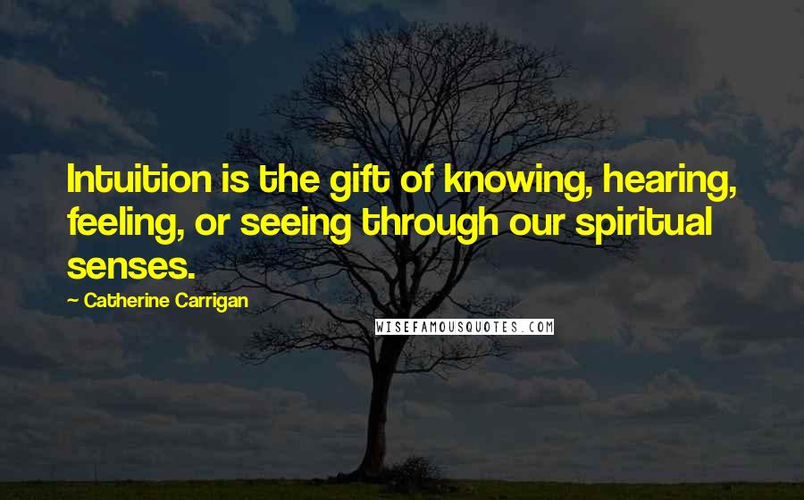 Catherine Carrigan Quotes: Intuition is the gift of knowing, hearing, feeling, or seeing through our spiritual senses.