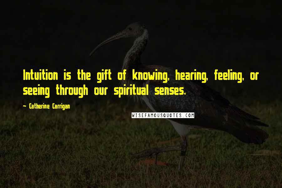 Catherine Carrigan Quotes: Intuition is the gift of knowing, hearing, feeling, or seeing through our spiritual senses.