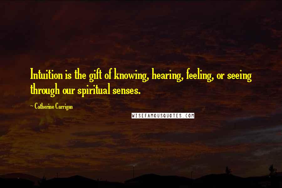 Catherine Carrigan Quotes: Intuition is the gift of knowing, hearing, feeling, or seeing through our spiritual senses.