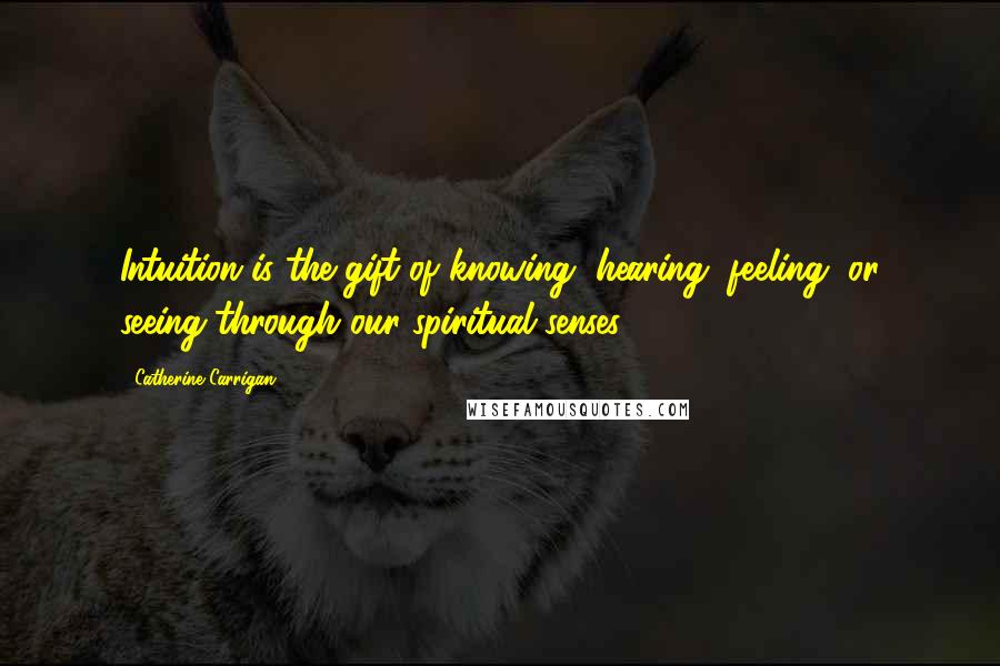 Catherine Carrigan Quotes: Intuition is the gift of knowing, hearing, feeling, or seeing through our spiritual senses.