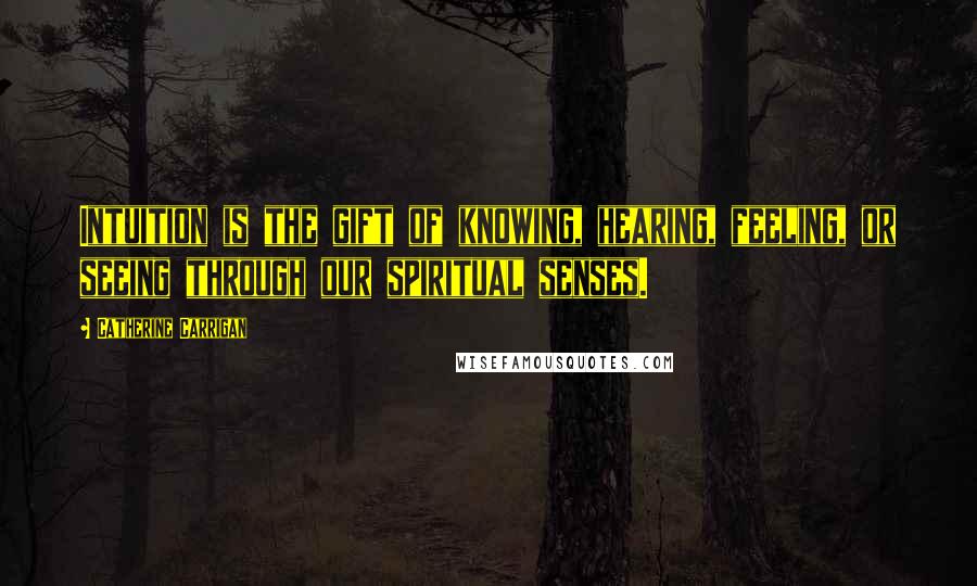 Catherine Carrigan Quotes: Intuition is the gift of knowing, hearing, feeling, or seeing through our spiritual senses.