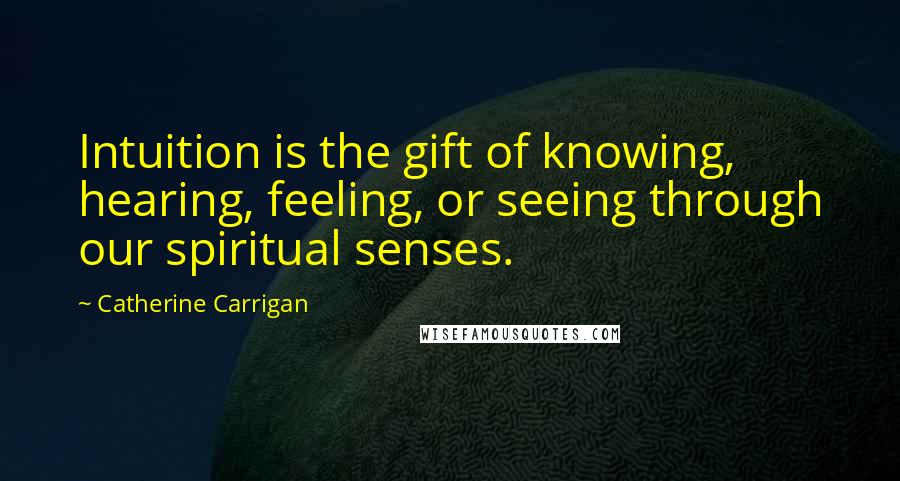 Catherine Carrigan Quotes: Intuition is the gift of knowing, hearing, feeling, or seeing through our spiritual senses.