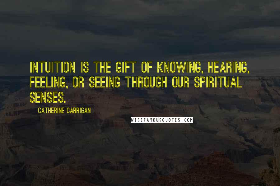 Catherine Carrigan Quotes: Intuition is the gift of knowing, hearing, feeling, or seeing through our spiritual senses.