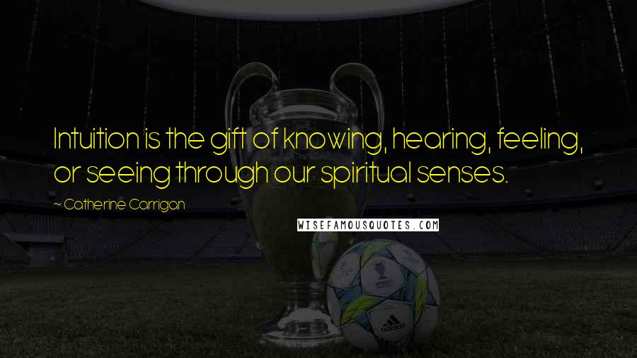 Catherine Carrigan Quotes: Intuition is the gift of knowing, hearing, feeling, or seeing through our spiritual senses.