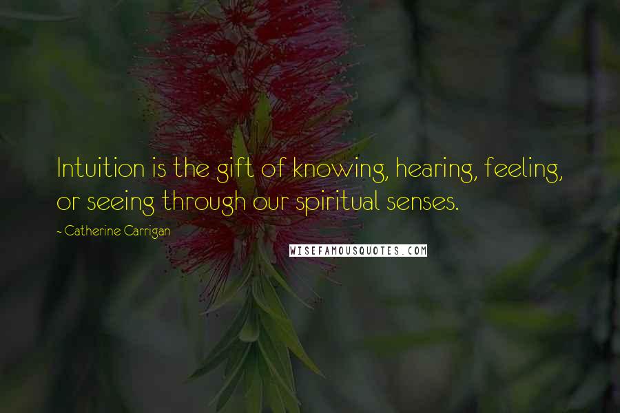 Catherine Carrigan Quotes: Intuition is the gift of knowing, hearing, feeling, or seeing through our spiritual senses.