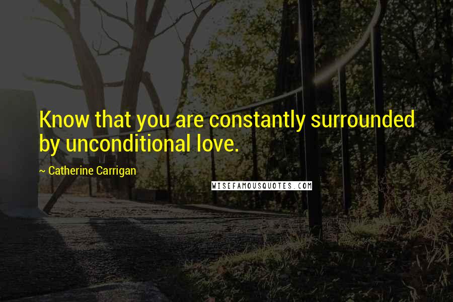 Catherine Carrigan Quotes: Know that you are constantly surrounded by unconditional love.