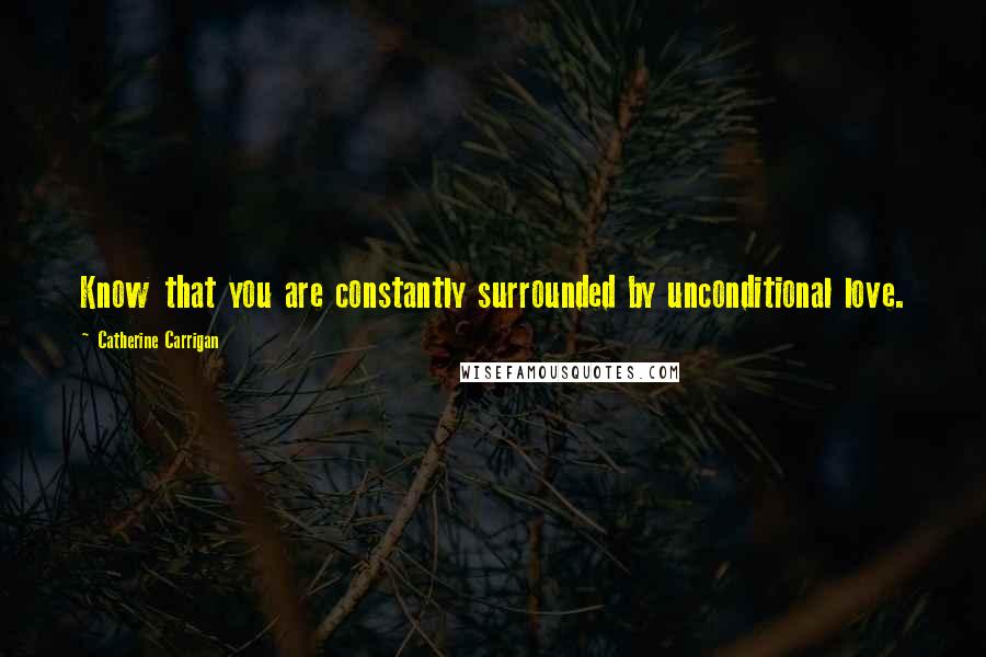 Catherine Carrigan Quotes: Know that you are constantly surrounded by unconditional love.