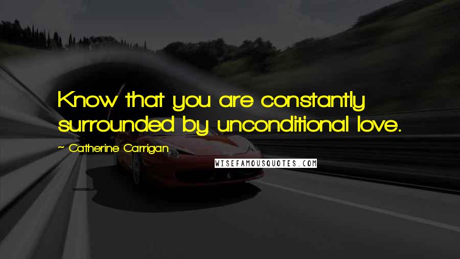 Catherine Carrigan Quotes: Know that you are constantly surrounded by unconditional love.