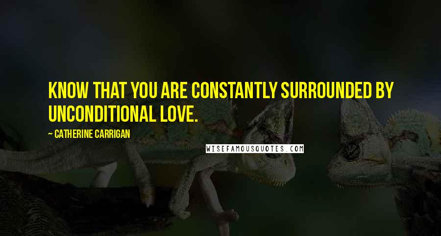 Catherine Carrigan Quotes: Know that you are constantly surrounded by unconditional love.