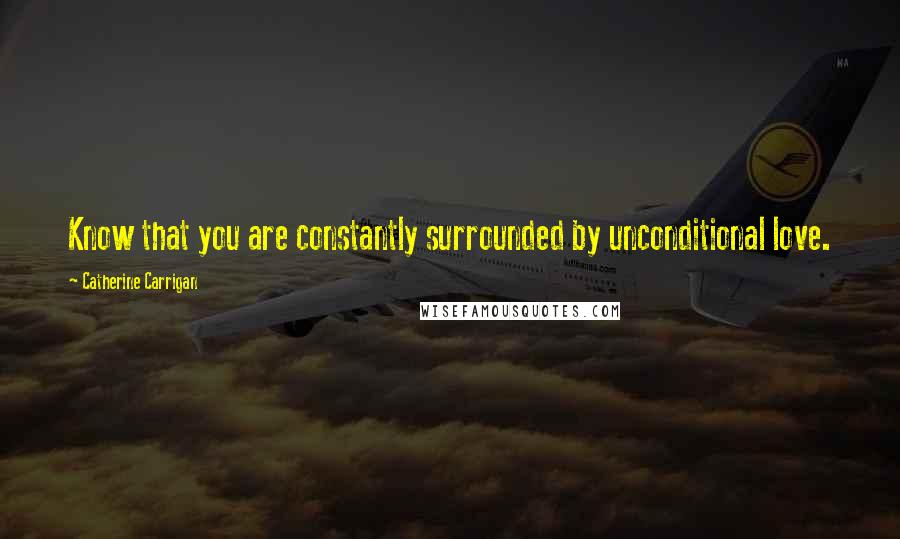 Catherine Carrigan Quotes: Know that you are constantly surrounded by unconditional love.