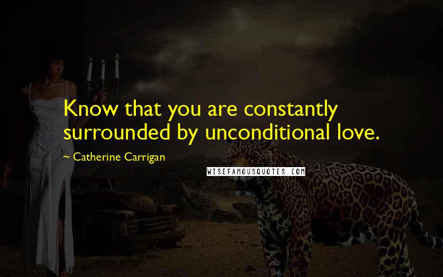 Catherine Carrigan Quotes: Know that you are constantly surrounded by unconditional love.