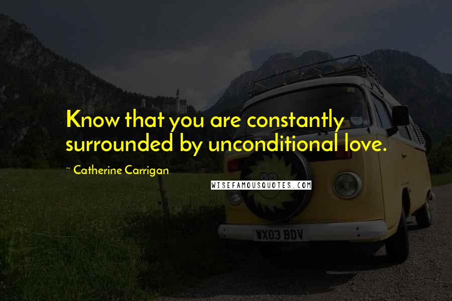 Catherine Carrigan Quotes: Know that you are constantly surrounded by unconditional love.