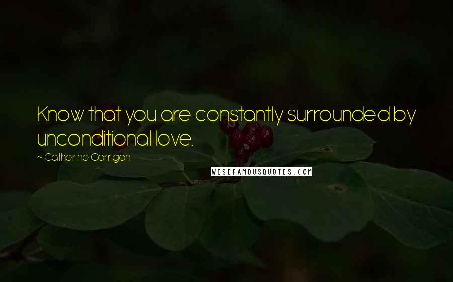 Catherine Carrigan Quotes: Know that you are constantly surrounded by unconditional love.