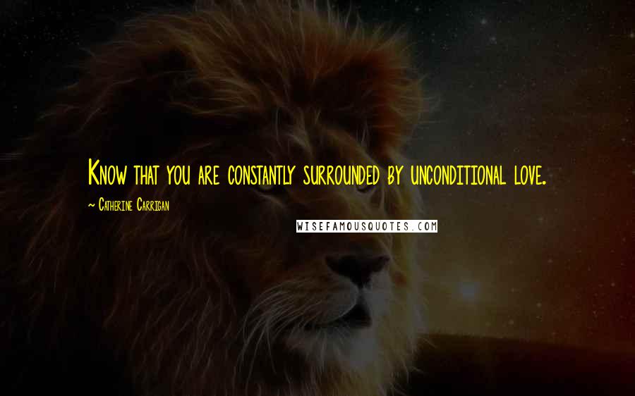 Catherine Carrigan Quotes: Know that you are constantly surrounded by unconditional love.