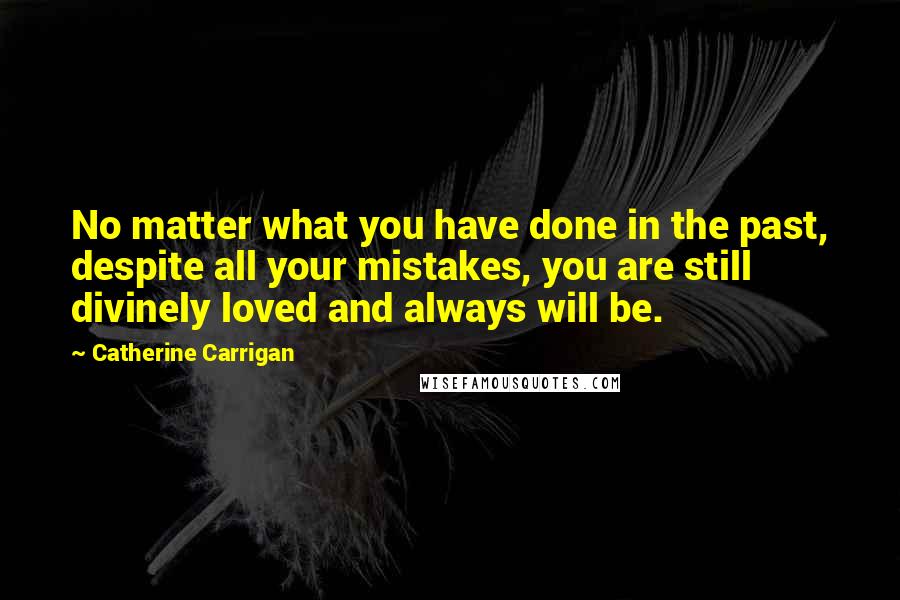 Catherine Carrigan Quotes: No matter what you have done in the past, despite all your mistakes, you are still divinely loved and always will be.