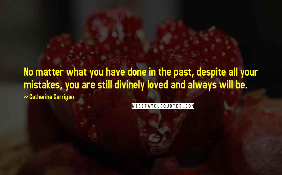 Catherine Carrigan Quotes: No matter what you have done in the past, despite all your mistakes, you are still divinely loved and always will be.