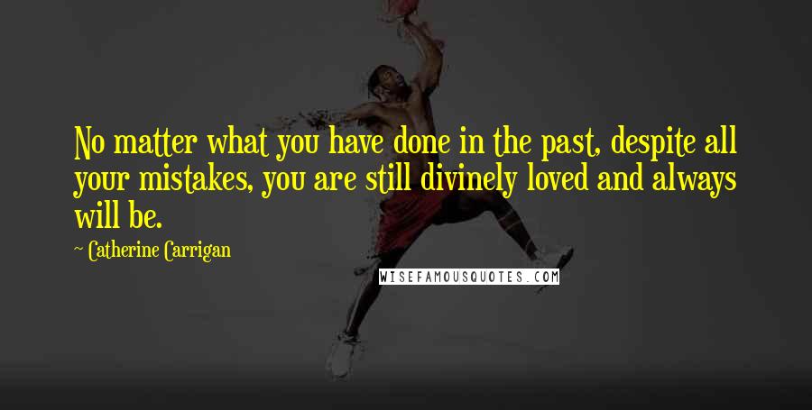 Catherine Carrigan Quotes: No matter what you have done in the past, despite all your mistakes, you are still divinely loved and always will be.