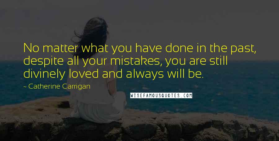 Catherine Carrigan Quotes: No matter what you have done in the past, despite all your mistakes, you are still divinely loved and always will be.