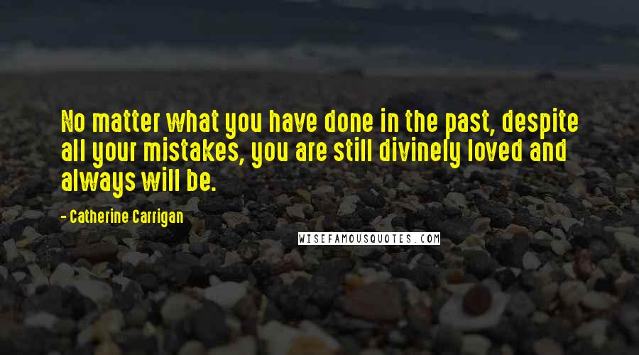 Catherine Carrigan Quotes: No matter what you have done in the past, despite all your mistakes, you are still divinely loved and always will be.