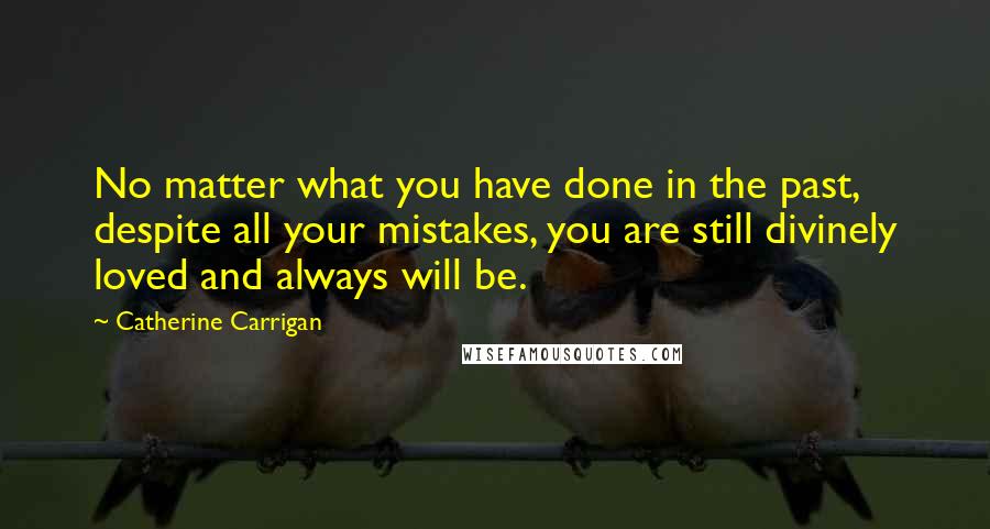 Catherine Carrigan Quotes: No matter what you have done in the past, despite all your mistakes, you are still divinely loved and always will be.