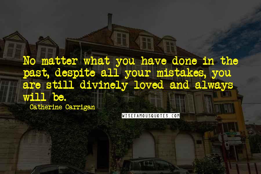 Catherine Carrigan Quotes: No matter what you have done in the past, despite all your mistakes, you are still divinely loved and always will be.
