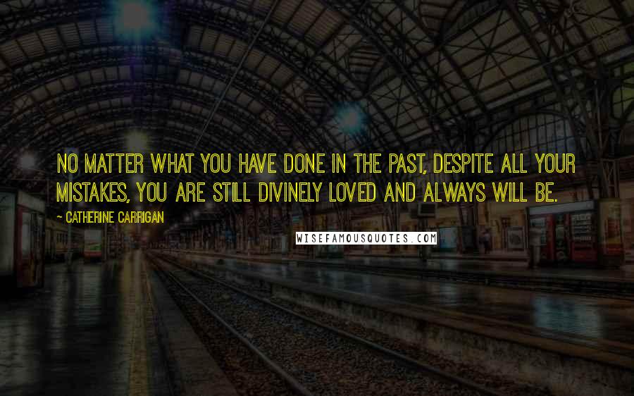 Catherine Carrigan Quotes: No matter what you have done in the past, despite all your mistakes, you are still divinely loved and always will be.
