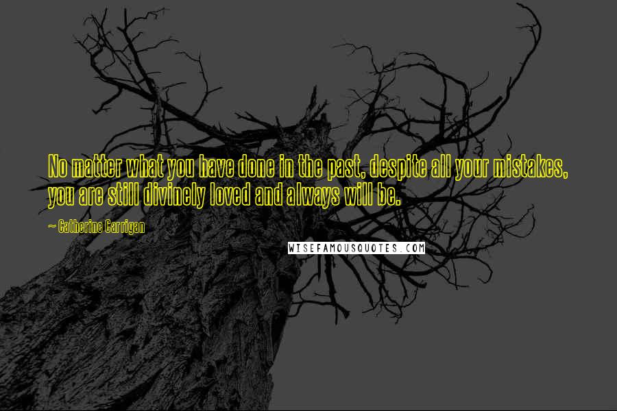 Catherine Carrigan Quotes: No matter what you have done in the past, despite all your mistakes, you are still divinely loved and always will be.
