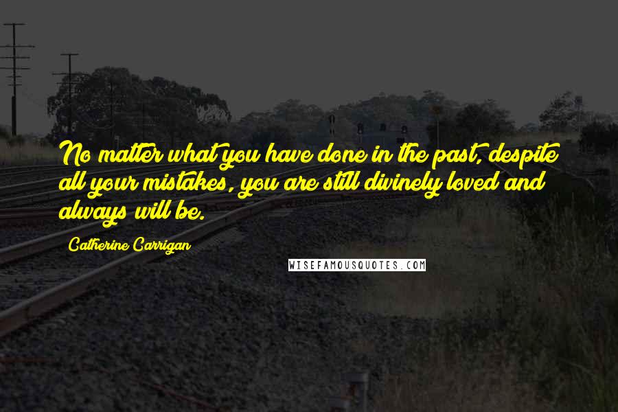 Catherine Carrigan Quotes: No matter what you have done in the past, despite all your mistakes, you are still divinely loved and always will be.