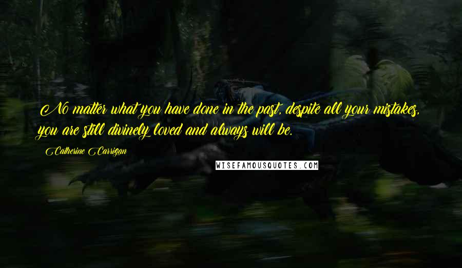 Catherine Carrigan Quotes: No matter what you have done in the past, despite all your mistakes, you are still divinely loved and always will be.