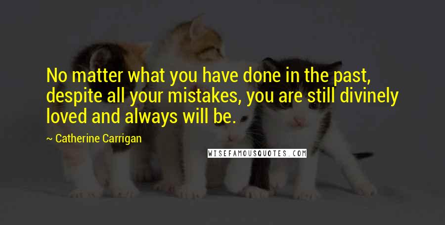Catherine Carrigan Quotes: No matter what you have done in the past, despite all your mistakes, you are still divinely loved and always will be.