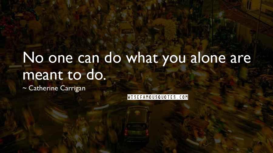 Catherine Carrigan Quotes: No one can do what you alone are meant to do.