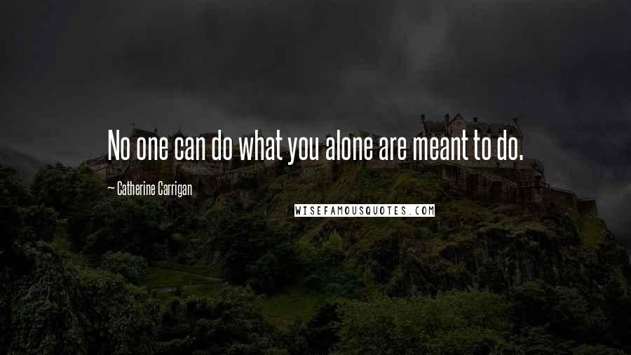 Catherine Carrigan Quotes: No one can do what you alone are meant to do.