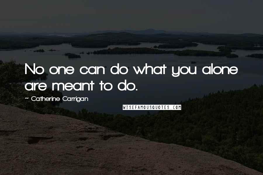 Catherine Carrigan Quotes: No one can do what you alone are meant to do.