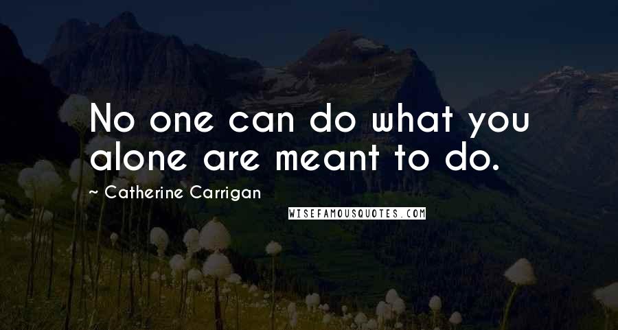 Catherine Carrigan Quotes: No one can do what you alone are meant to do.