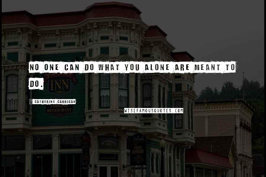 Catherine Carrigan Quotes: No one can do what you alone are meant to do.