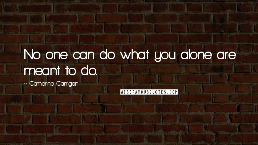 Catherine Carrigan Quotes: No one can do what you alone are meant to do.